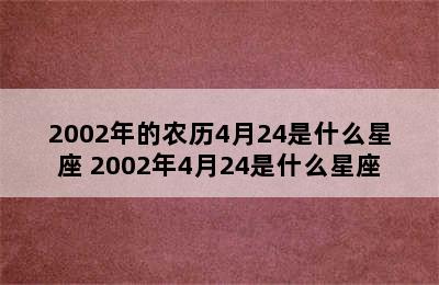 2002年的农历4月24是什么星座 2002年4月24是什么星座